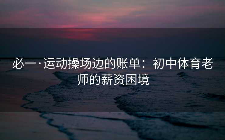 必一·运动操场边的账单：初中体育老师的薪资困境