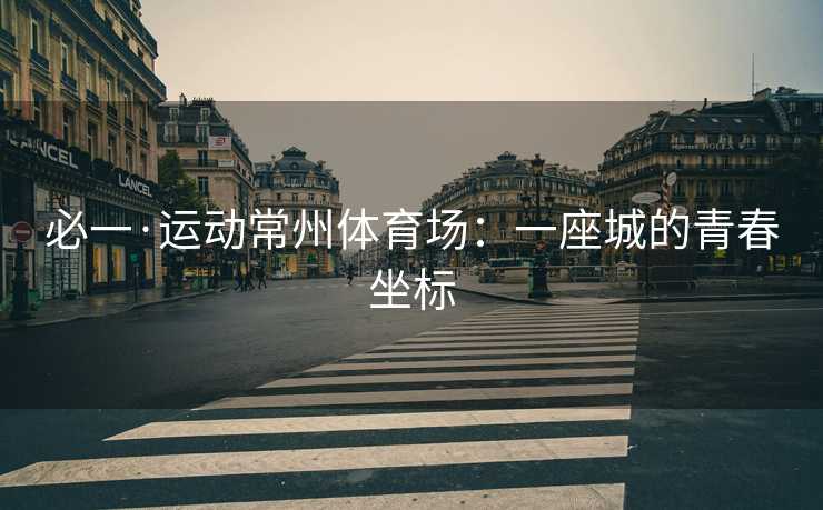 必一·运动常州体育场：一座城的青春坐标