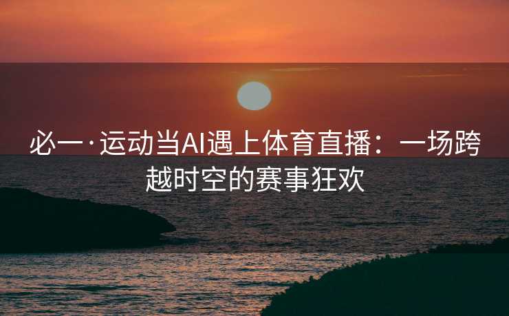 必一·运动当AI遇上体育直播：一场跨越时空的赛事狂欢