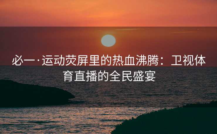 必一·运动荧屏里的热血沸腾：卫视体育直播的全民盛宴