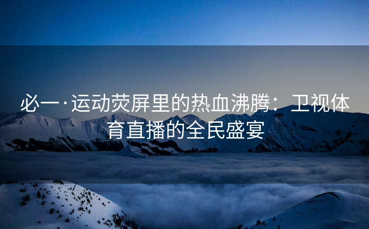 必一·运动荧屏里的热血沸腾：卫视体育直播的全民盛宴