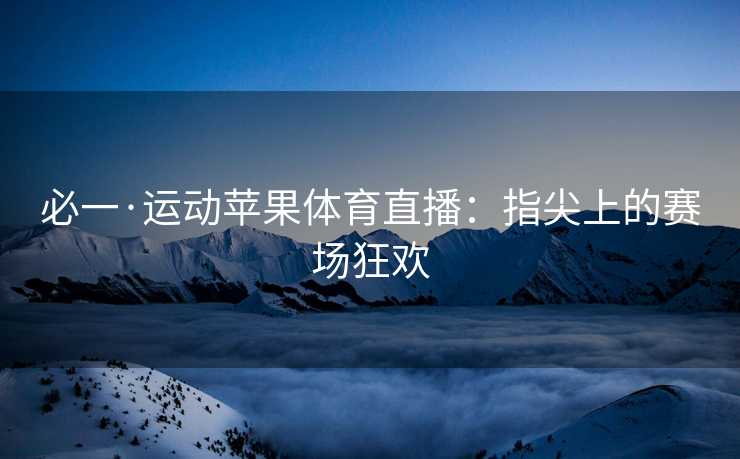 必一·运动苹果体育直播：指尖上的赛场狂欢