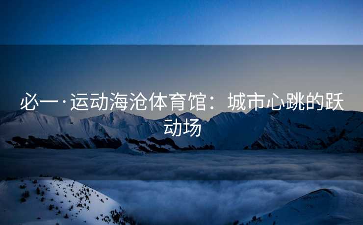 必一·运动海沧体育馆：城市心跳的跃动场