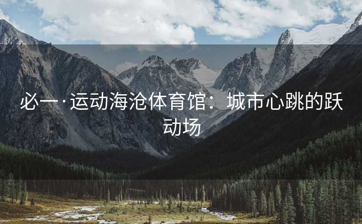 必一·运动海沧体育馆：城市心跳的跃动场
