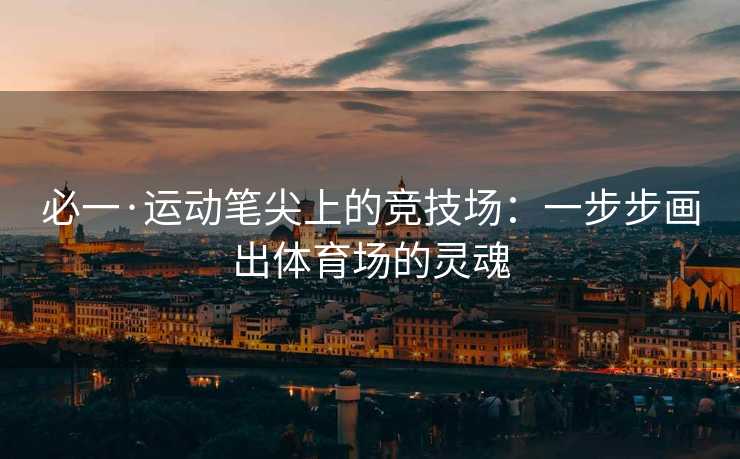 必一·运动笔尖上的竞技场：一步步画出体育场的灵魂