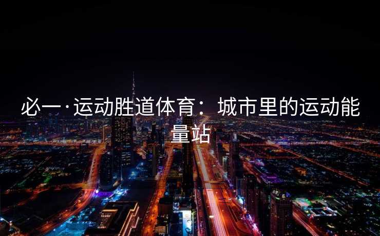 必一·运动胜道体育：城市里的运动能量站