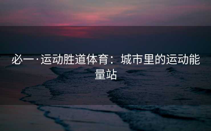 必一·运动胜道体育：城市里的运动能量站