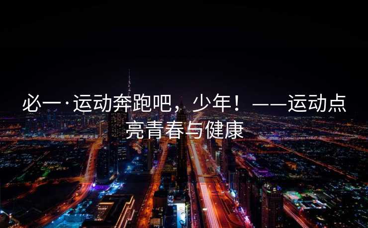 必一·运动奔跑吧，少年！——运动点亮青春与健康