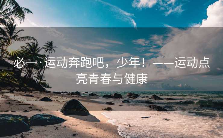 必一·运动奔跑吧，少年！——运动点亮青春与健康