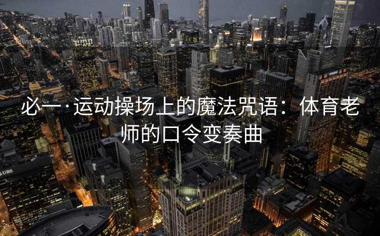 必一·运动操场上的魔法咒语：体育老师的口令变奏曲