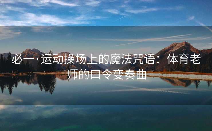 必一·运动操场上的魔法咒语：体育老师的口令变奏曲