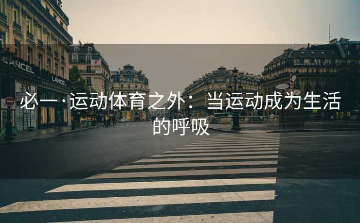 必一·运动体育之外：当运动成为生活的呼吸