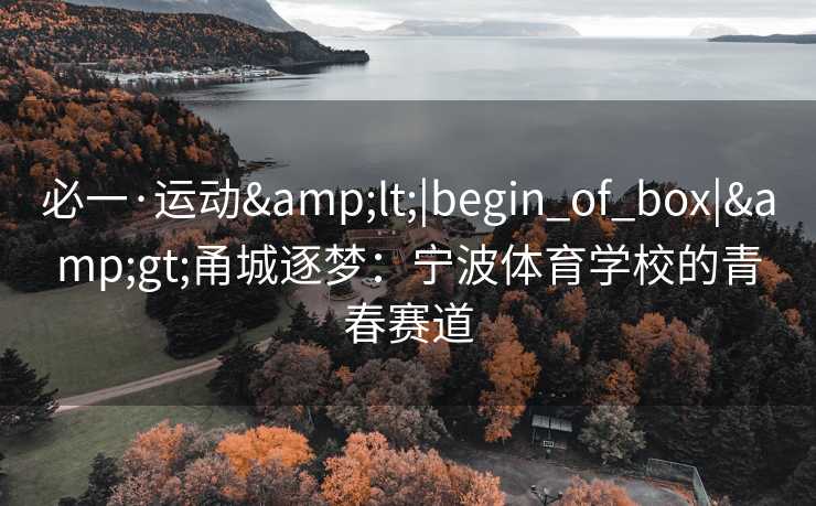 必一·运动&lt;|begin_of_box|&gt;甬城逐梦：宁波体育学校的青春赛道