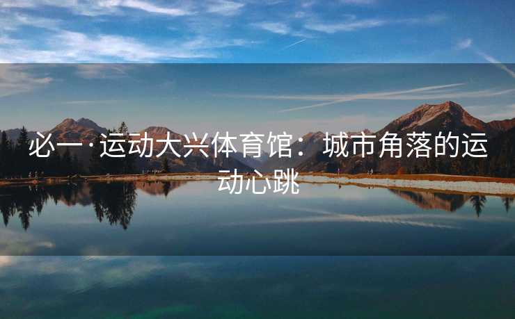 必一·运动大兴体育馆：城市角落的运动心跳