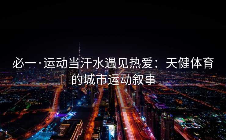 必一·运动当汗水遇见热爱：天健体育的城市运动叙事