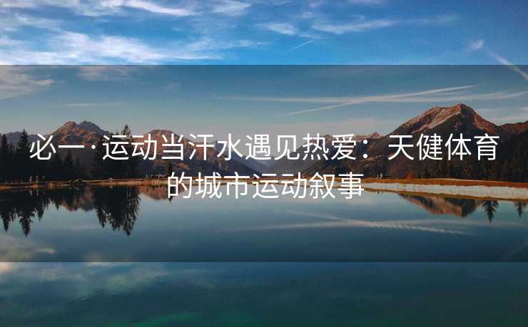 必一·运动当汗水遇见热爱：天健体育的城市运动叙事