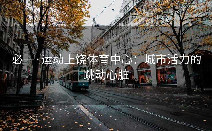 必一·运动上饶体育中心：城市活力的跳动心脏
