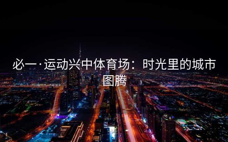 必一·运动兴中体育场：时光里的城市图腾