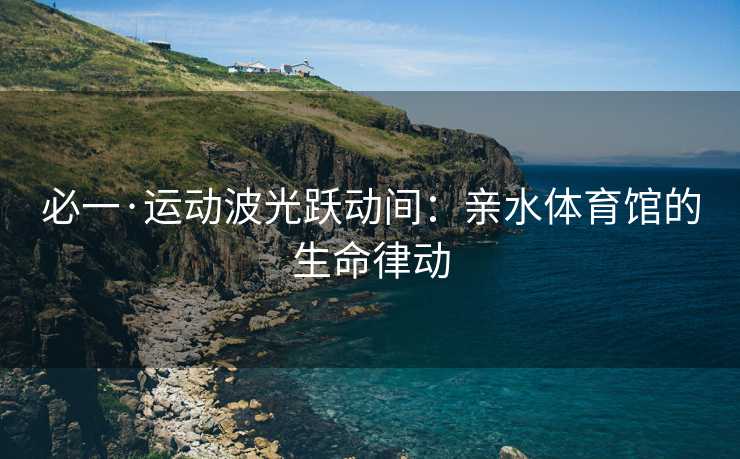 必一·运动波光跃动间：亲水体育馆的生命律动