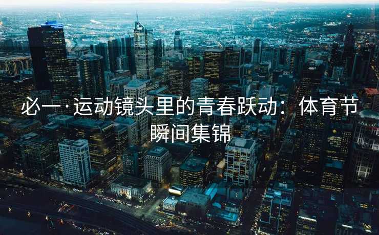 必一·运动镜头里的青春跃动：体育节瞬间集锦