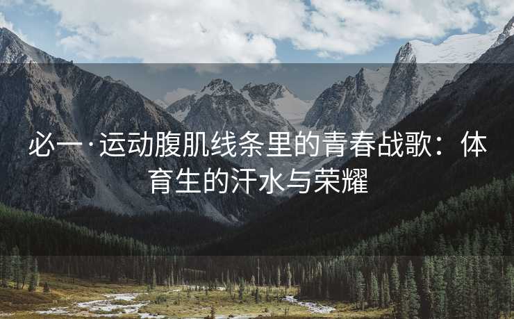必一·运动腹肌线条里的青春战歌：体育生的汗水与荣耀