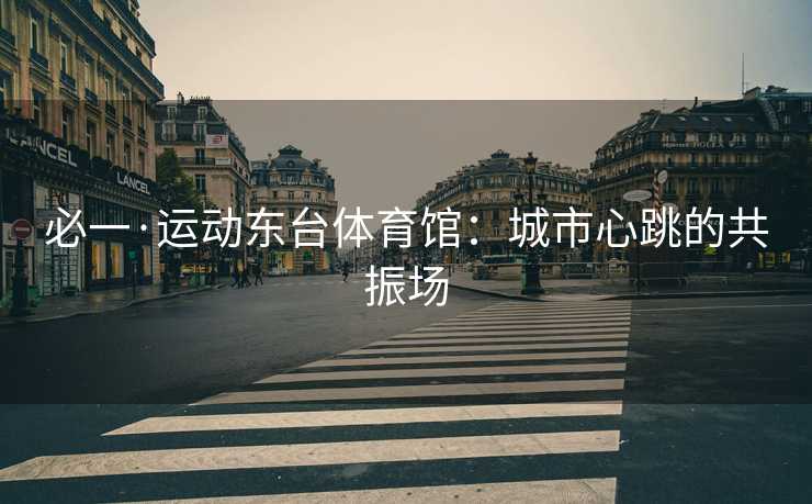 必一·运动东台体育馆：城市心跳的共振场