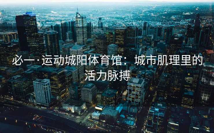 必一·运动城阳体育馆：城市肌理里的活力脉搏