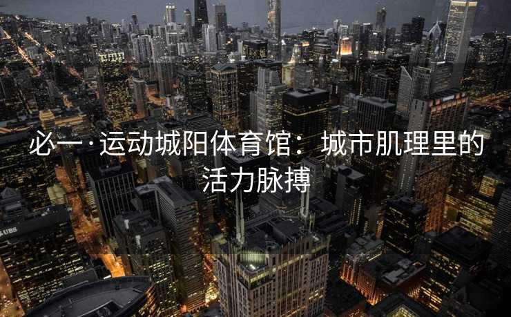 必一·运动城阳体育馆：城市肌理里的活力脉搏