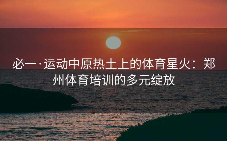 必一·运动中原热土上的体育星火：郑州体育培训的多元绽放