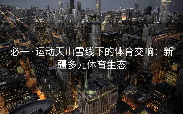 必一·运动天山雪线下的体育交响：新疆多元体育生态