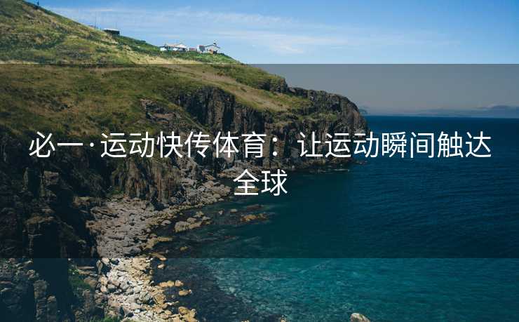 必一·运动快传体育：让运动瞬间触达全球