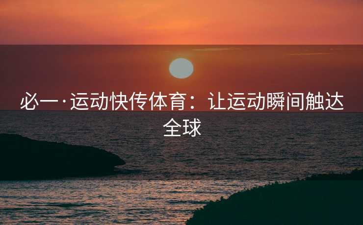 必一·运动快传体育：让运动瞬间触达全球
