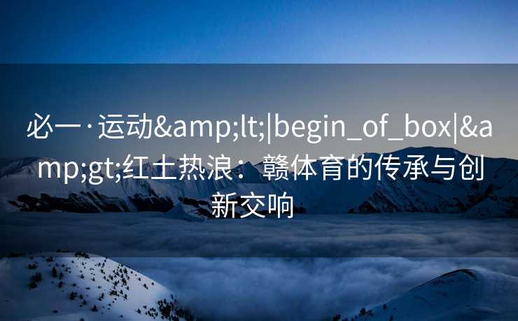 必一·运动&lt;|begin_of_box|&gt;红土热浪：赣体育的传承与创新交响  