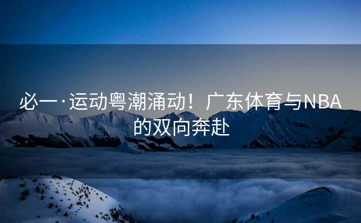必一·运动粤潮涌动！广东体育与NBA的双向奔赴
