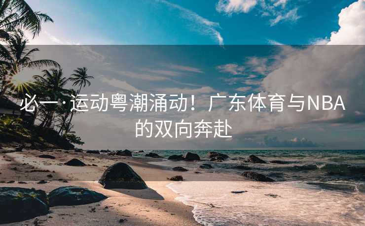 必一·运动粤潮涌动！广东体育与NBA的双向奔赴