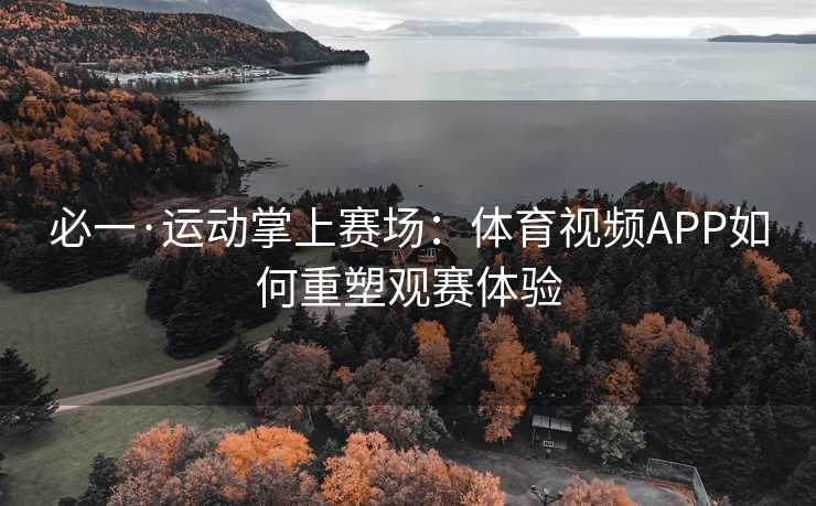 必一·运动掌上赛场：体育视频APP如何重塑观赛体验