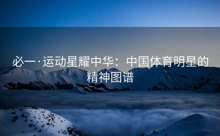 必一·运动星耀中华：中国体育明星的精神图谱