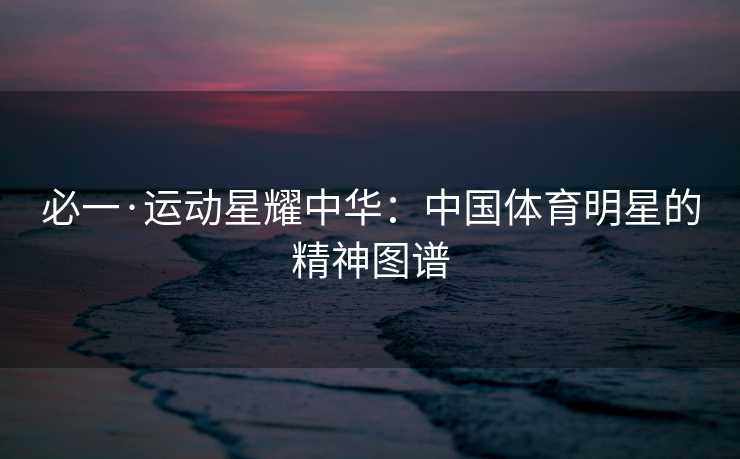 必一·运动星耀中华：中国体育明星的精神图谱