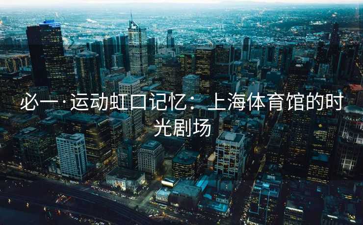 必一·运动虹口记忆：上海体育馆的时光剧场