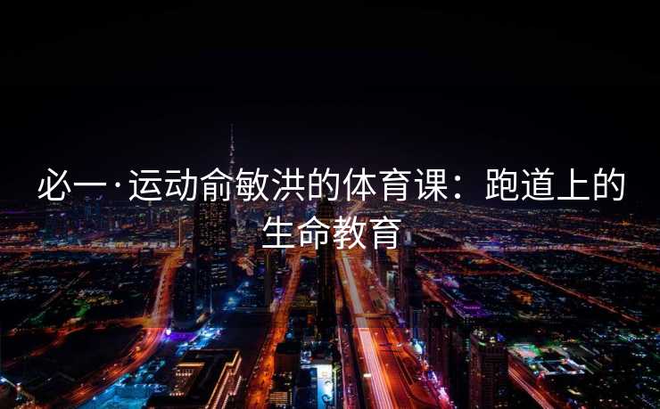 必一·运动俞敏洪的体育课：跑道上的生命教育