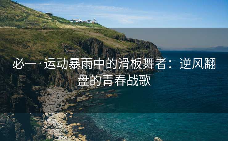 必一·运动暴雨中的滑板舞者：逆风翻盘的青春战歌