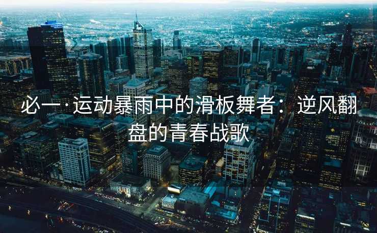 必一·运动暴雨中的滑板舞者：逆风翻盘的青春战歌