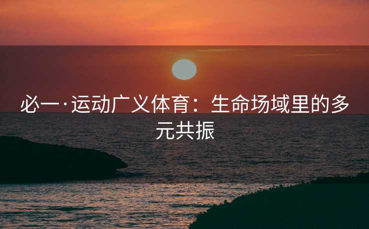 必一·运动广义体育：生命场域里的多元共振