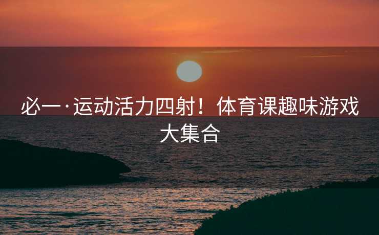 必一·运动活力四射！体育课趣味游戏大集合