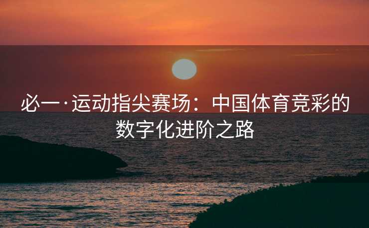 必一·运动指尖赛场：中国体育竞彩的数字化进阶之路