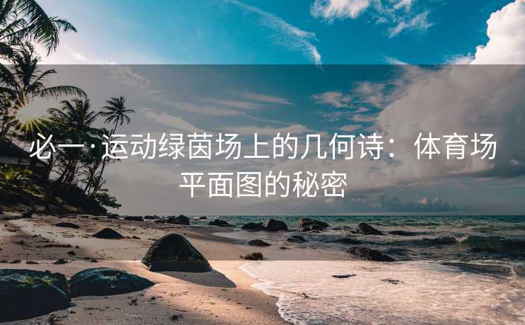 必一·运动绿茵场上的几何诗：体育场平面图的秘密