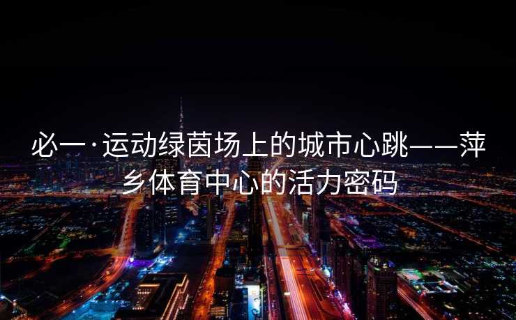 必一·运动绿茵场上的城市心跳——萍乡体育中心的活力密码