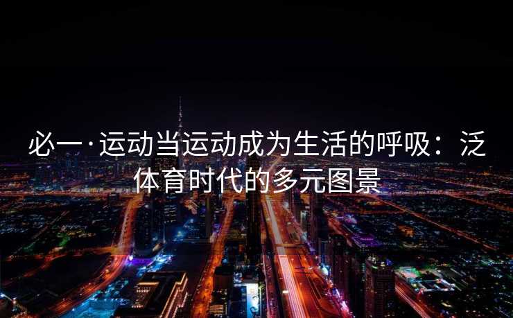 必一·运动当运动成为生活的呼吸：泛体育时代的多元图景