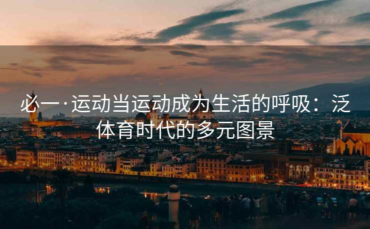 必一·运动当运动成为生活的呼吸：泛体育时代的多元图景