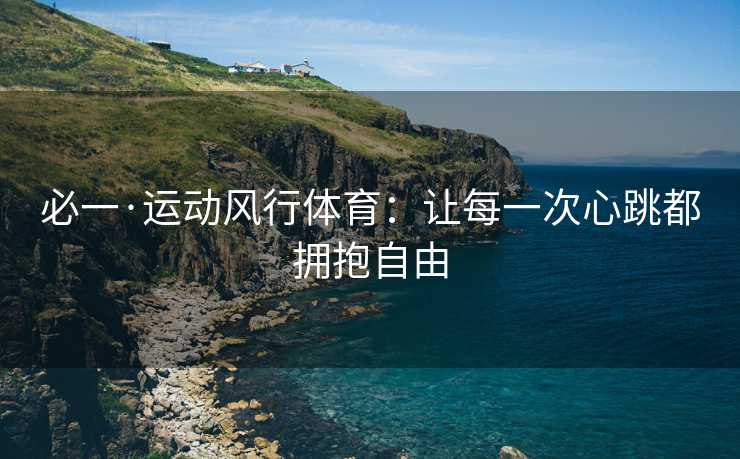 必一·运动风行体育：让每一次心跳都拥抱自由